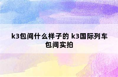 k3包间什么样子的 k3国际列车包间实拍